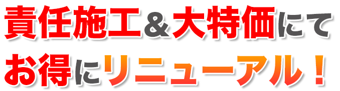 責任施工＆大特価にてお得にリニューアル！