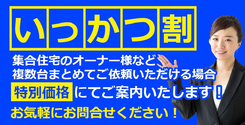 いっかつ割 集合住宅のオーナー様など複数台まとめてご依頼いただける場合、特別価格にてご案内いたします!お気軽にお問い合わせください!
