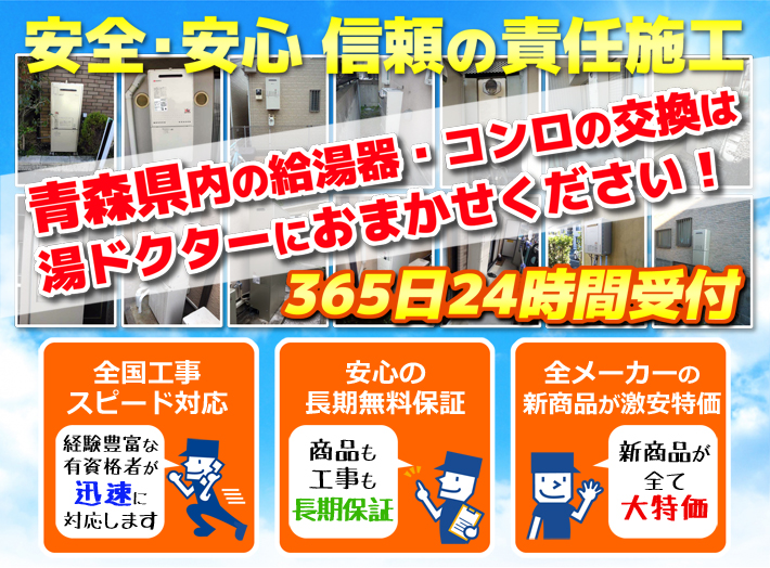 安全・安心 信頼の施工責任青森県内の給湯器・コンロの交換は湯ドクターにおまかせください！365日24時間受付「全国工事スピード対応」「安心の長期無料保証」「全メーカーの新製品が激安特価」