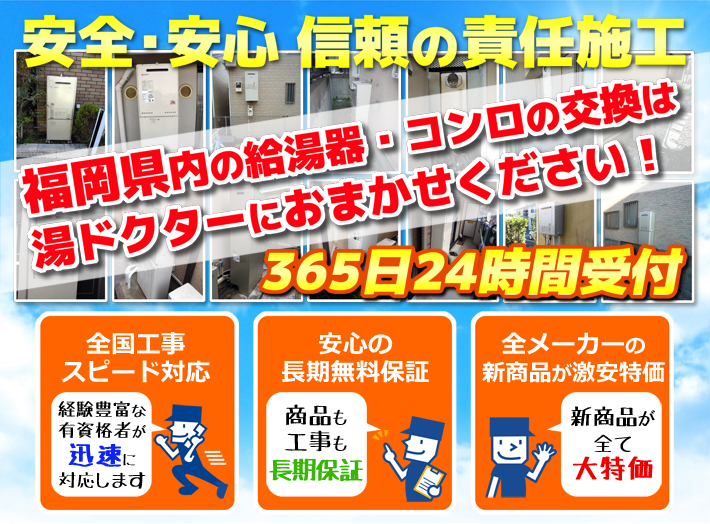 安全・安心 信頼の施工責任福岡県内の給湯器・コンロの交換は湯ドクターにおまかせください！365日24時間受付「全国工事スピード対応」「安心の長期無料保証」「全メーカーの新製品が激安特価」