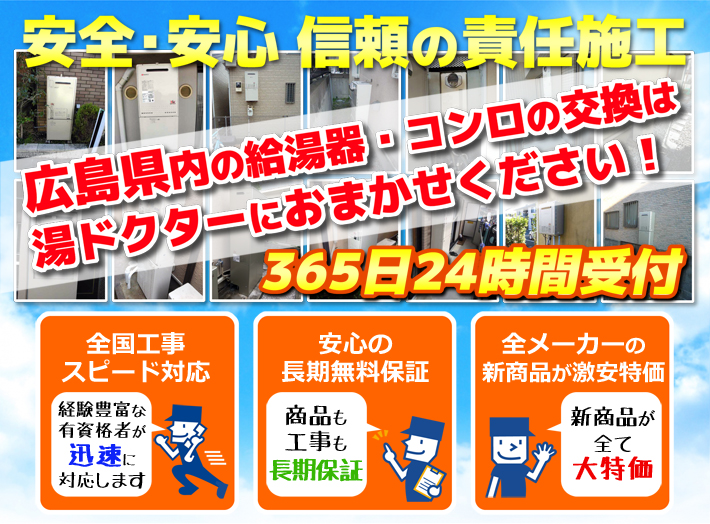 安全・安心 信頼の施工責任広島県内の給湯器・コンロの交換は湯ドクターにおまかせください！365日24時間受付「全国工事スピード対応」「安心の長期無料保証」「全メーカーの新製品が激安特価」
