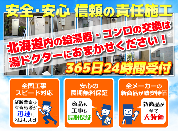 安全・安心 信頼の施工責任北海道内の給湯器・コンロの交換は湯ドクターにおまかせください！365日24時間受付「全国工事スピード対応」「安心の長期無料保証」「全メーカーの新製品が激安特価」