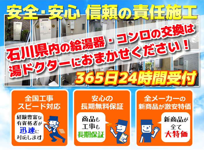 安全・安心 信頼の施工責任石川県内の給湯器・コンロの交換は湯ドクターにおまかせください！365日24時間受付「全国工事スピード対応」「安心の長期無料保証」「全メーカーの新製品が激安特価」