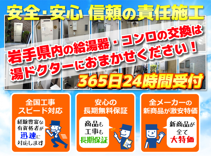 安全・安心 信頼の施工責任岩手県内の給湯器・コンロの交換は湯ドクターにおまかせください！365日24時間受付「全国工事スピード対応」「安心の長期無料保証」「全メーカーの新製品が激安特価」