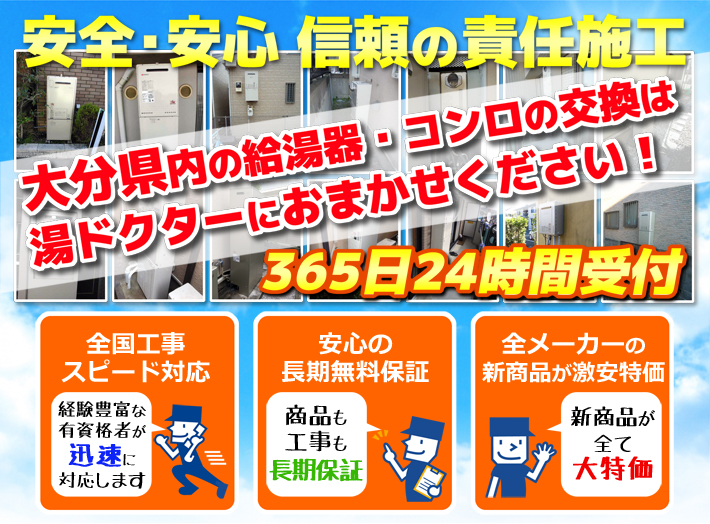 安全・安心 信頼の施工責任大分県内の給湯器・コンロの交換は湯ドクターにおまかせください！365日24時間受付「全国工事スピード対応」「安心の長期無料保証」「全メーカーの新製品が激安特価」