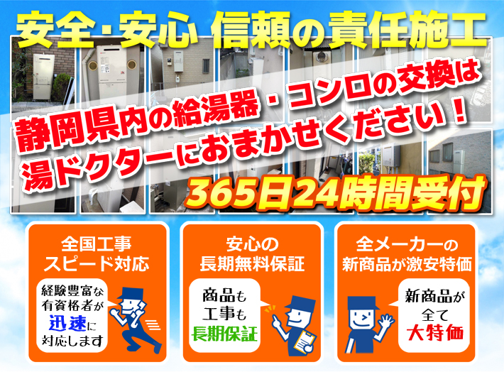 安全・安心 信頼の施工責任静岡県内の給湯器・コンロの交換は湯ドクターにおまかせください！365日24時間受付「全国工事スピード対応」「安心の長期無料保証」「全メーカーの新製品が激安特価」