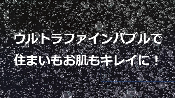 目に見えない超微細な泡で肌や住まいに驚きの洗浄効果!